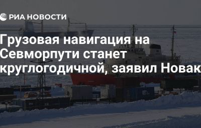 Грузовая навигация на Севморпути станет круглогодичной, заявил Новак