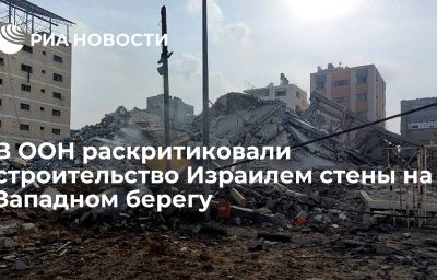 В ООН раскритиковали строительство Израилем стены на Западном берегу