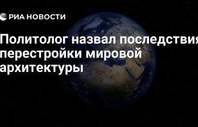 Политолог назвал последствия перестройки мировой архитектуры