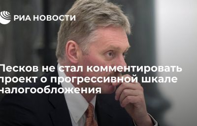 Песков не стал комментировать проект о прогрессивной шкале налогообложения