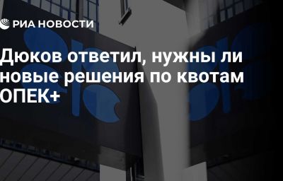 Дюков ответил, нужны ли новые решения по квотам ОПЕК+