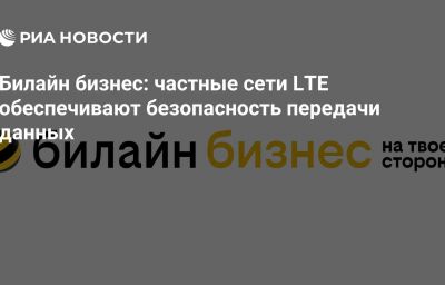 Билайн бизнес: частные сети LTE обеспечивают безопасность передачи данных