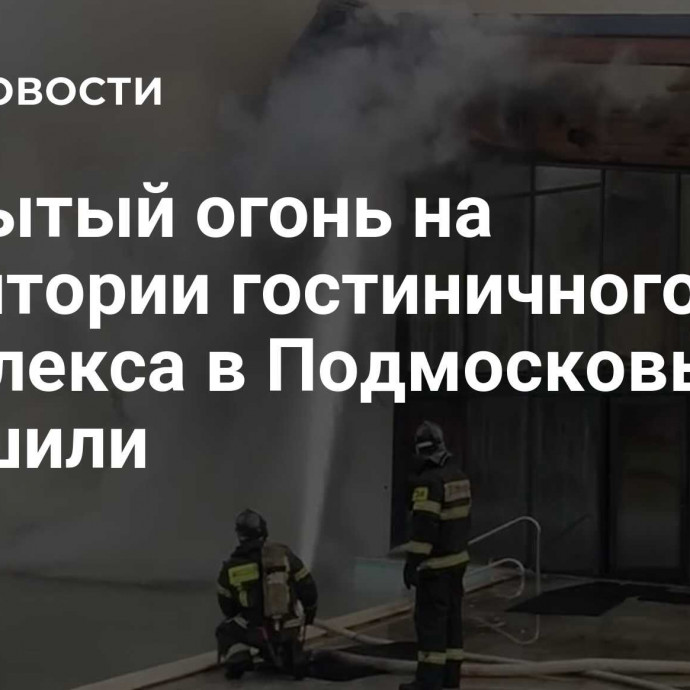 Открытый огонь на территории гостиничного комплекса в Подмосковье потушили