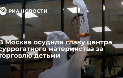 В Москве осудили главу центра суррогатного материнства за торговлю детьми