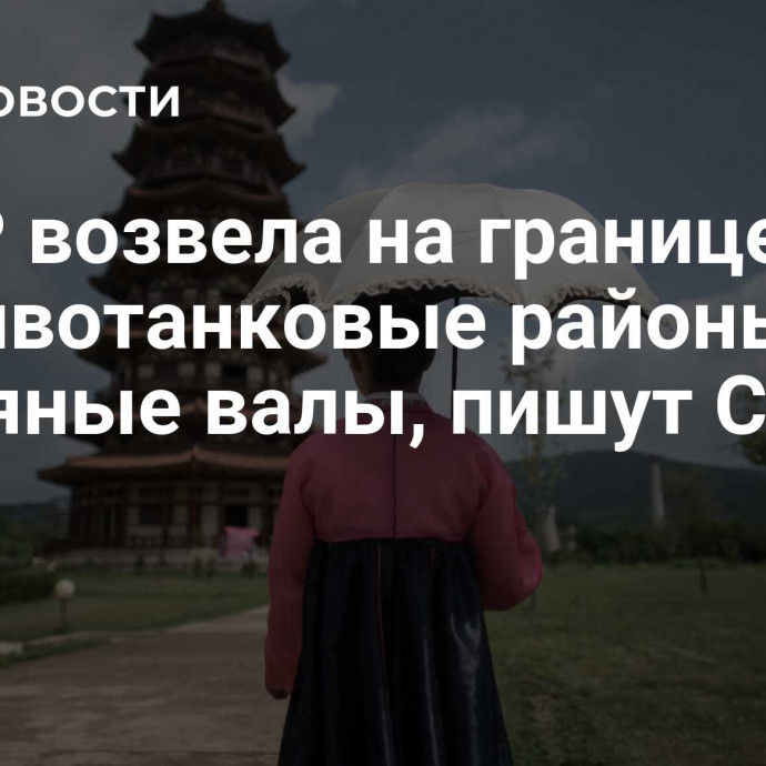 КНДР возвела на границе противотанковые районы и земляные валы, пишут СМИ