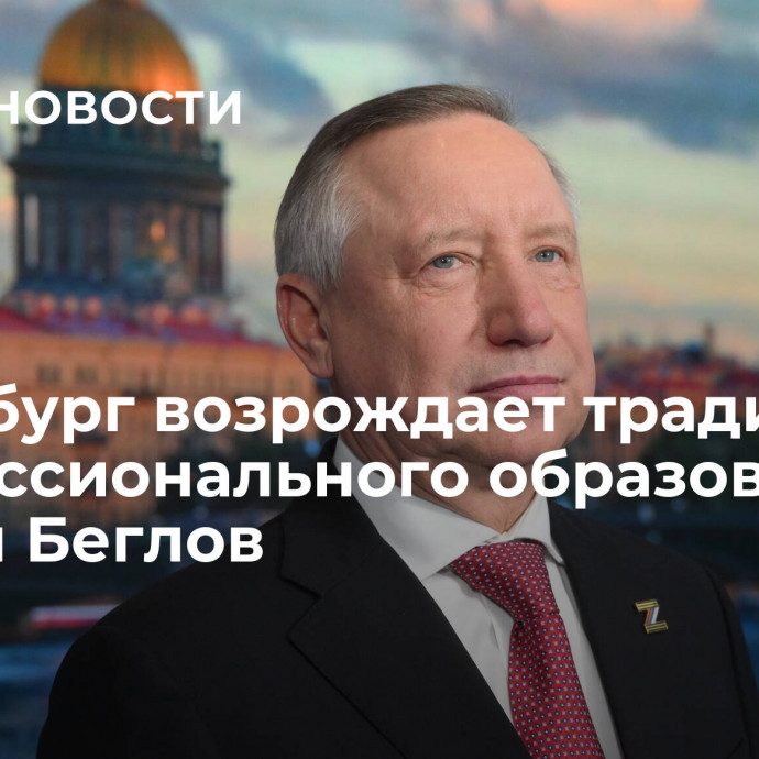 Петербург возрождает традиции профессионального образования, заявил Беглов