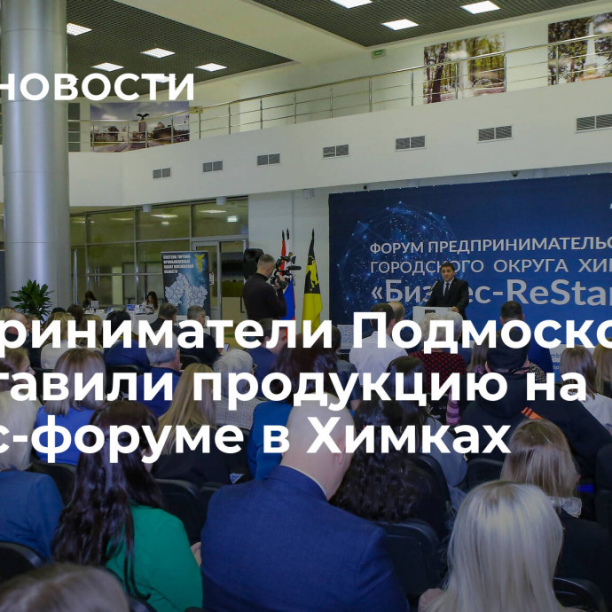 Предприниматели Подмосковья представили продукцию на бизнес-форуме в Химках