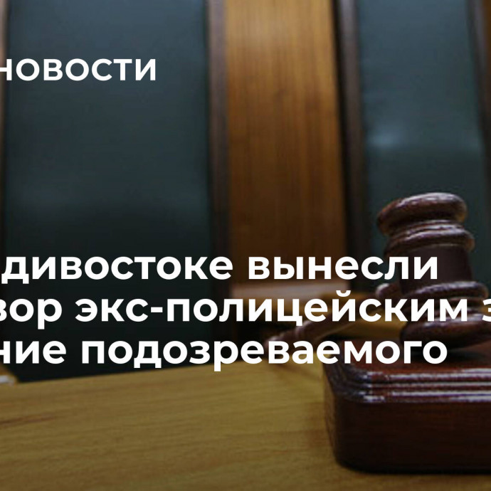 Во Владивостоке вынесли приговор экс-полицейским за избиение подозреваемого