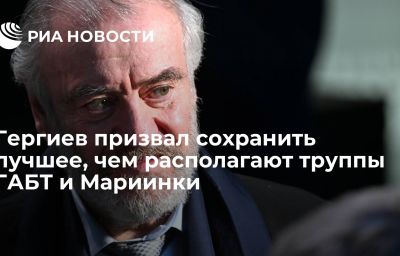 Гергиев призвал сохранить лучшее, чем располагают труппы ГАБТ и Мариинки