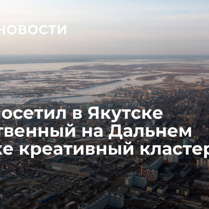 Греф посетил в Якутске единственный на Дальнем Востоке креативный кластер