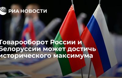 Товарооборот России и Белоруссии может достичь исторического максимума