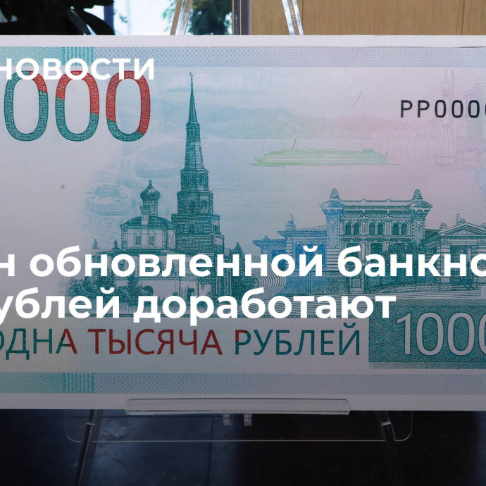 Дизайн обновленной банкноты в 1000 рублей доработают