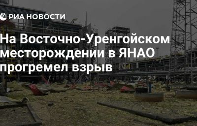 На Восточно-Уренгойском месторождении в ЯНАО прогремел взрыв