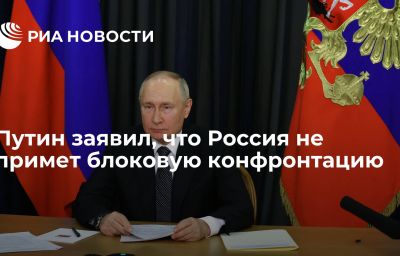 Путин заявил, что Россия не примет блоковую конфронтацию