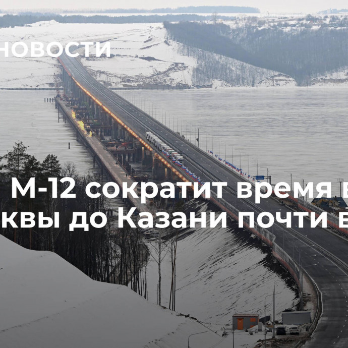 Трасса М-12 сократит время в пути от Москвы до Казани почти вдвое