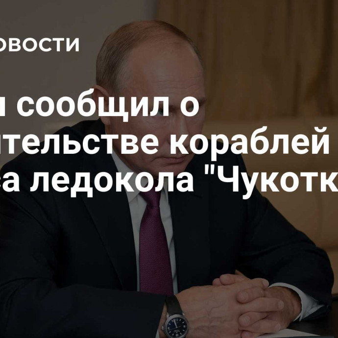 Путин сообщил о строительстве кораблей класса ледокола 