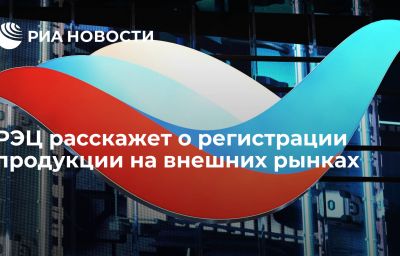 РЭЦ расскажет о регистрации продукции на внешних рынках