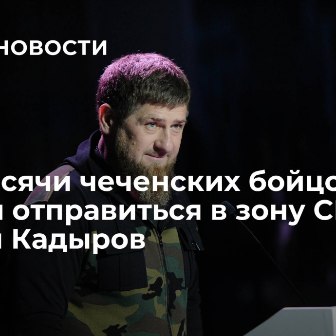 Три тысячи чеченских бойцов готовы отправиться в зону СВО, заявил Кадыров