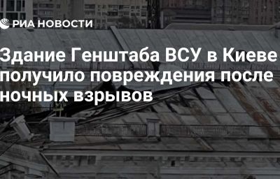 Здание Генштаба ВСУ в Киеве получило повреждения после ночных взрывов