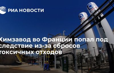 Химзавод во Франции попал под следствие из-за сбросов токсичных отходов