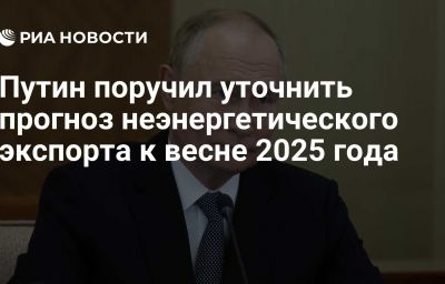 Путин поручил уточнить прогноз неэнергетического экспорта к весне 2025 года