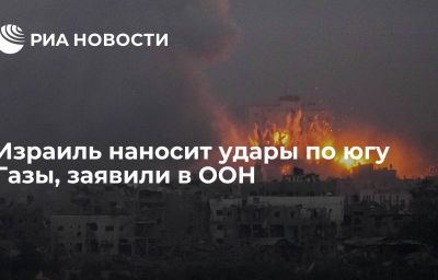 Израиль наносит удары по югу Газы, заявили в ООН