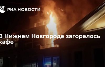 В Нижнем Новгороде загорелось кафе