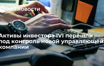 Активы инвестора IVI перешли под контроль новой управляющей компании