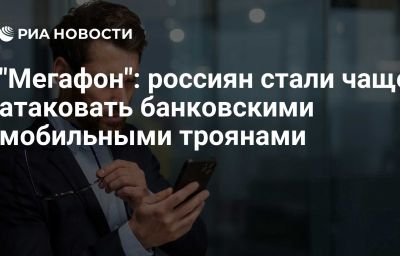 "Мегафон": россиян стали чаще атаковать банковскими мобильными троянами