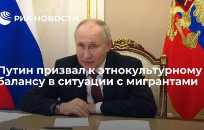 Путин призвал к этнокультурному балансу в ситуации с мигрантами