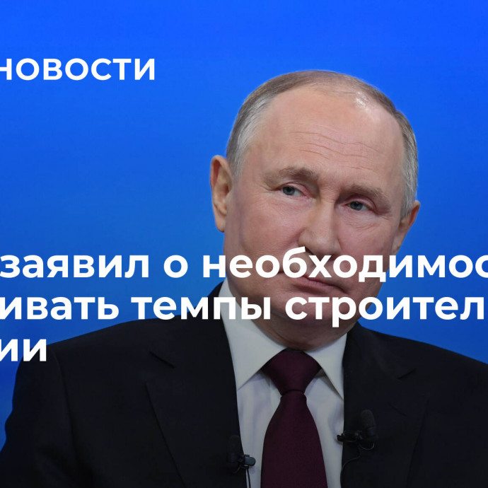 Путин заявил о необходимости наращивать темпы строительства в России