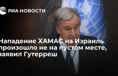 Нападение ХАМАС на Израиль произошло не на пустом месте, заявил Гутерреш