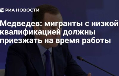 Медведев: мигранты с низкой квалификацией должны приезжать на время работы