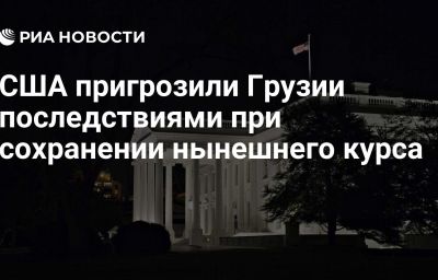 США пригрозили Грузии последствиями при сохранении нынешнего курса