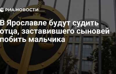 В Ярославле будут судить отца, заставившего сыновей побить мальчика