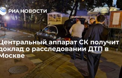 Центральный аппарат СК получит доклад о расследовании ДТП в Москве