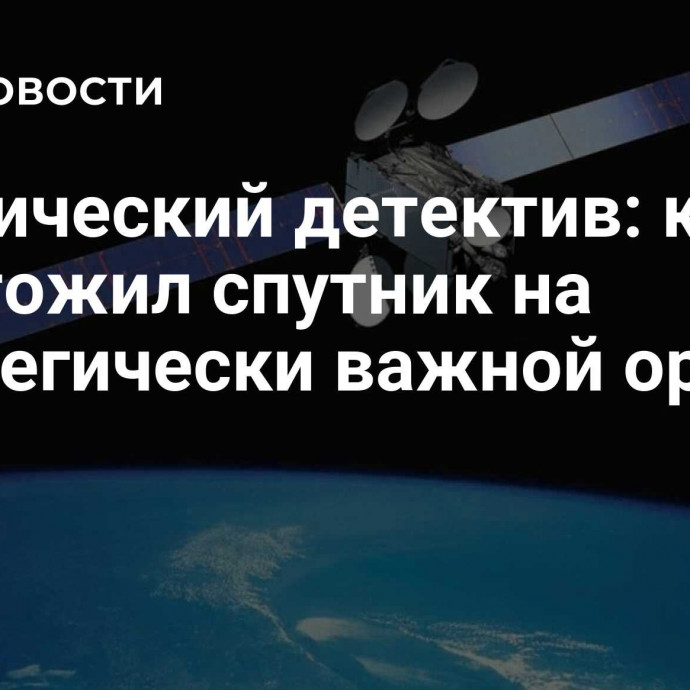 Космический детектив: кто уничтожил спутник на стратегически важной орбите