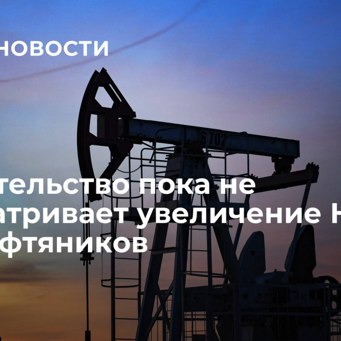 Правительство пока не рассматривает увеличение НДПИ для нефтяников