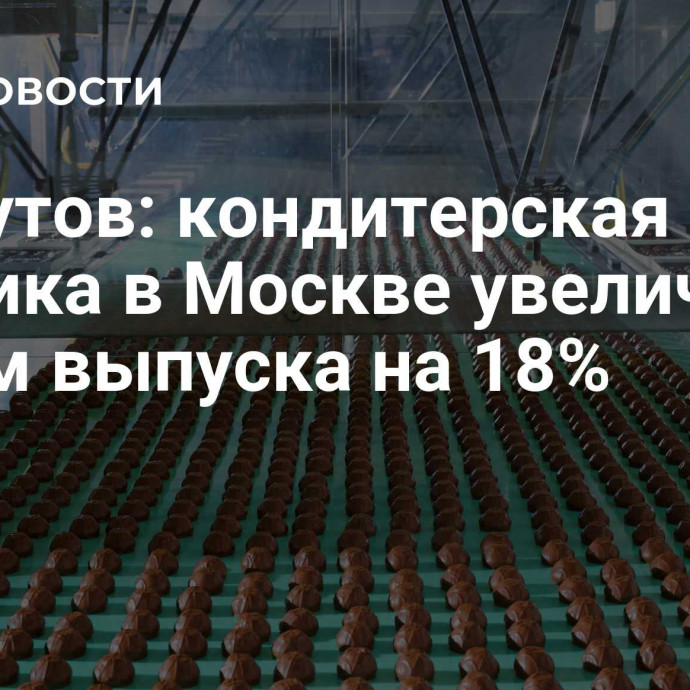 Ликсутов: кондитерская фабрика в Москве увеличила объем выпуска на 18%