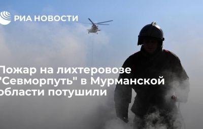 Пожар на лихтеровозе "Севморпуть" в Мурманской области потушили