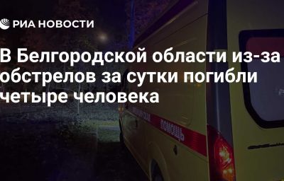 В Белгородской области из-за обстрелов за сутки погибли четыре человека