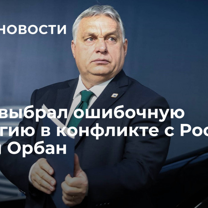 Запад выбрал ошибочную стратегию в конфликте с Россией, заявил Орбан