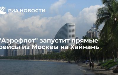 "Аэрофлот" запустит прямые рейсы из Москвы на Хайнань