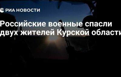 Российские военные спасли двух жителей Курской области