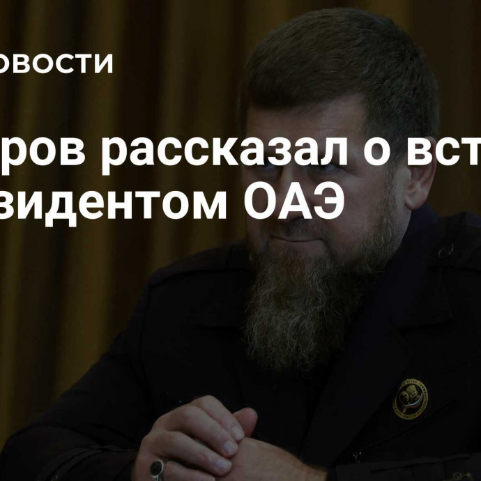 Кадыров рассказал о встрече с президентом ОАЭ