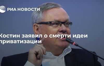 Костин заявил о смерти идеи приватизации