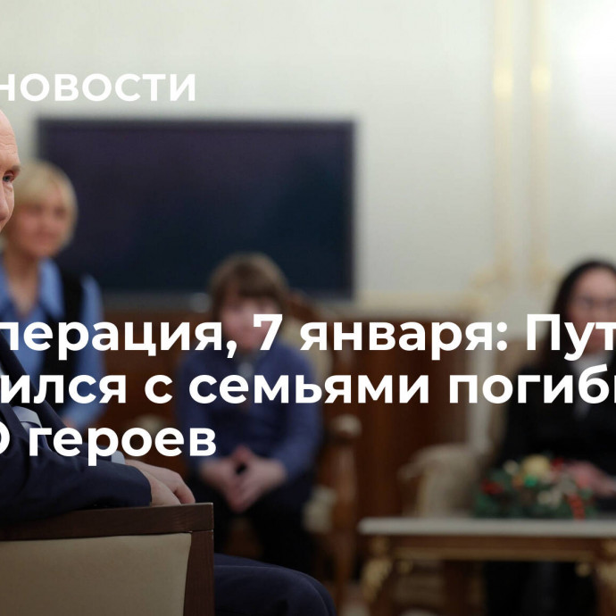 Спецоперация, 7 января: Путин встретился с семьями погибших на СВО героев