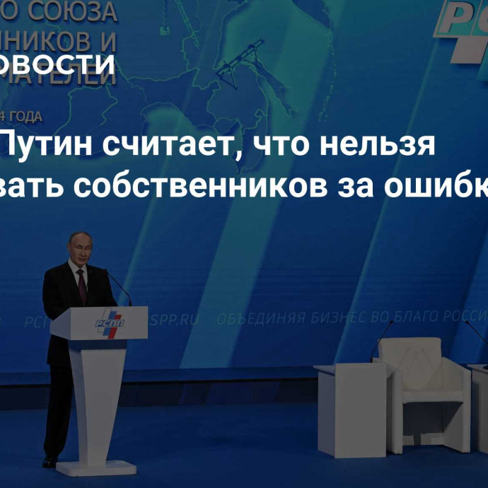 Шохин: Путин считает, что нельзя наказывать собственников за ошибки властей