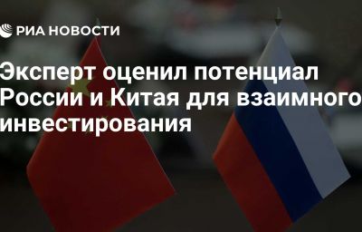 Эксперт оценил потенциал России и Китая для взаимного инвестирования