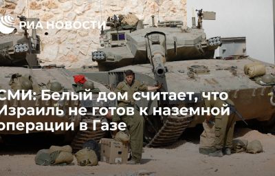 СМИ: Белый дом считает, что Израиль не готов к наземной операции в Газе